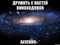 дружить с настей виноходовой ахуенно:-*