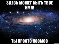 здесь может быть твое имя! ты просто космос