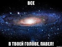 все в твоей голове, павел!