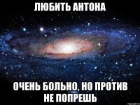 любить антона очень больно, но против не попрешь