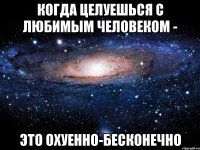 когда целуешься с любимым человеком - это охуенно-бесконечно