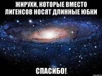 жирухи, которые вместо лигенсов носят длинные юбки спасибо!