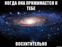 когда она прижимается к тебе восхитительно