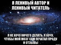 я ленивый автор и ленивый читатель я не хочу ничего делать, я хочу, чтобы мой мозг сам печатал проду и отзывы