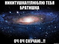 никитушка!!!люблю тебя братишка оч оч скучаю...!!