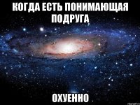 когда есть понимающая подруга охуенно