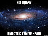 и я плачу вместе с тем умираю