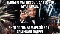 выпьем мы друзья, за тех кто брал шушу, кто погиб за мартакерт и защищал гадрут