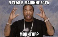 у тебя в машине есть монитор?