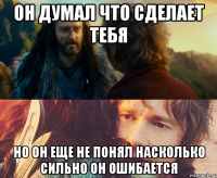 он думал что сделает тебя но он еще не понял насколько сильно он ошибается