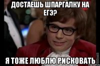 достаешь шпаргалку на егэ? я тоже люблю рисковать