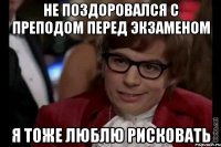 не поздоровался с преподом перед экзаменом я тоже люблю рисковать