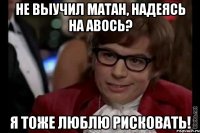 не выучил матан, надеясь на авось? я тоже люблю рисковать!