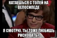 катаешься с толей на велосипеде я смотрю, ты тоже любишь рисковать?