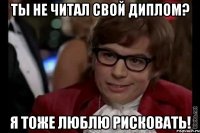 ты не читал свой диплом? я тоже люблю рисковать!