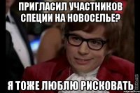 пригласил участников специи на новоселье? я тоже люблю рисковать