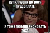 купил work по 100% предоплате я тоже люблю рисковать тоха