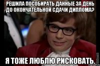 решила пособирать данные за день до окончательной сдачи диплома? я тоже люблю рисковать.