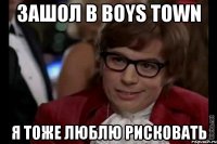 зашол в boys town я тоже люблю рисковать