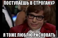 поступаешь в строгану? я тоже люблю рисковать