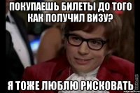 покупаешь билеты до того как получил визу? я тоже люблю рисковать