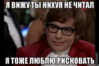 я вижу ты нихуя не читал я тоже люблю рисковать
