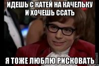 идешь с катей на качельку и хочешь ссать я тоже люблю рисковать