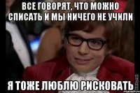 все говорят, что можно списать и мы ничего не учили я тоже люблю рисковать