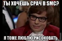ты хочешь срач в smc? я тоже люблю рисоковать.