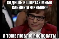 ходишь в шортах мимо кабинета фриман? я тоже люблю рисковать!
