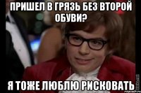 пришел в грязь без второй обуви? я тоже люблю рисковать