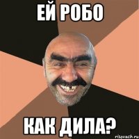 ей робо как дила?