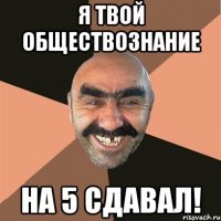 я твой обществознание на 5 сдавал!