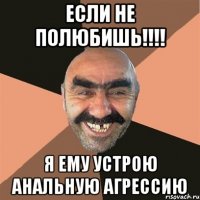 если не полюбишь!!! я ему устрою анальную агрессию