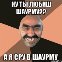 ну ты любиш шаурму?? а я сру в шаурму