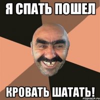 я спать пошел кровать шатать!