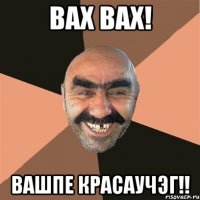 вах вах! вашпе красаучэг!!