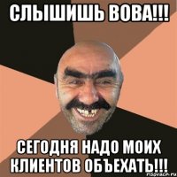 слышишь вова!!! сегодня надо моих клиентов объехать!!!