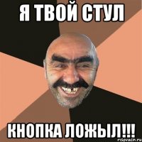 я твой стул кнопка ложыл!!!