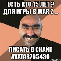 есть кто 15 лет ? для игры в war z ... писать в скайп avatar765430