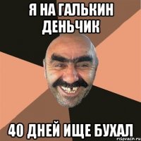 я на галькин деньчик 40 дней ище бухал