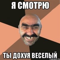 я смотрю ты дохуя веселый