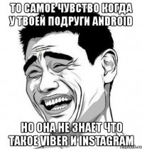 то самое чувство когда у твоей подруги android но она не знает что такое viber и instagram