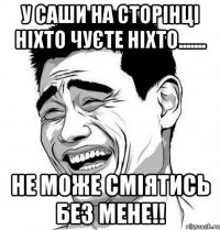 у саши на сторінці ніхто чуєте ніхто....... не може сміятись без мене!!