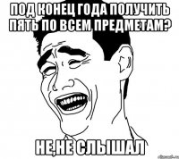 под конец года получить пять по всем предметам? не,не слышал