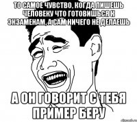 то самое чувство, когда пишешь человеку что готовишься к экзаменам, а сам ничего не делаешь а он говорит с тебя пример беру