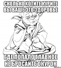 сколько хотите курите вы ваше это здоровье где попало главное не бросайте окурок