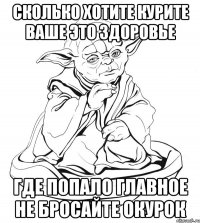 сколько хотите курите ваше это здоровье где попало главное не бросайте окурок