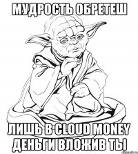 мудрость обретеш лишь в cloud money деньги вложив ты