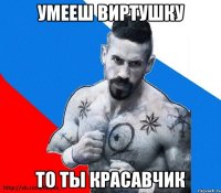 умееш виртушку то ты красавчик